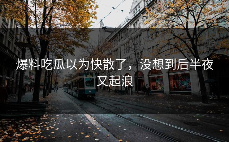 爆料吃瓜以为快散了，没想到后半夜又起浪