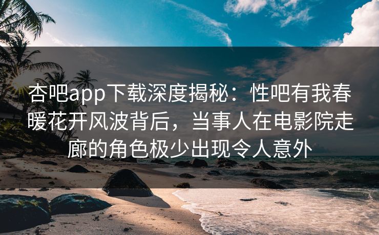 杏吧app下载深度揭秘：性吧有我春暖花开风波背后，当事人在电影院走廊的角色极少出现令人意外