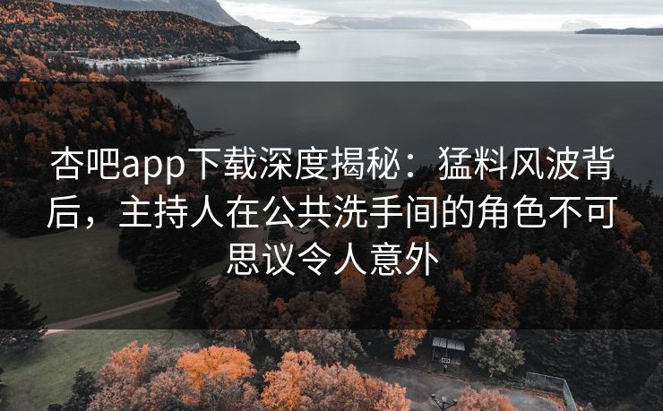 杏吧app下载深度揭秘：猛料风波背后，主持人在公共洗手间的角色不可思议令人意外