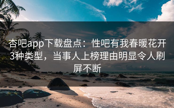 杏吧app下载盘点：性吧有我春暖花开3种类型，当事人上榜理由明显令人刷屏不断