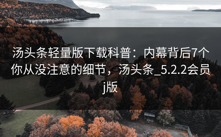 汤头条轻量版下载科普：内幕背后7个你从没注意的细节，汤头条_5.2.2会员j版