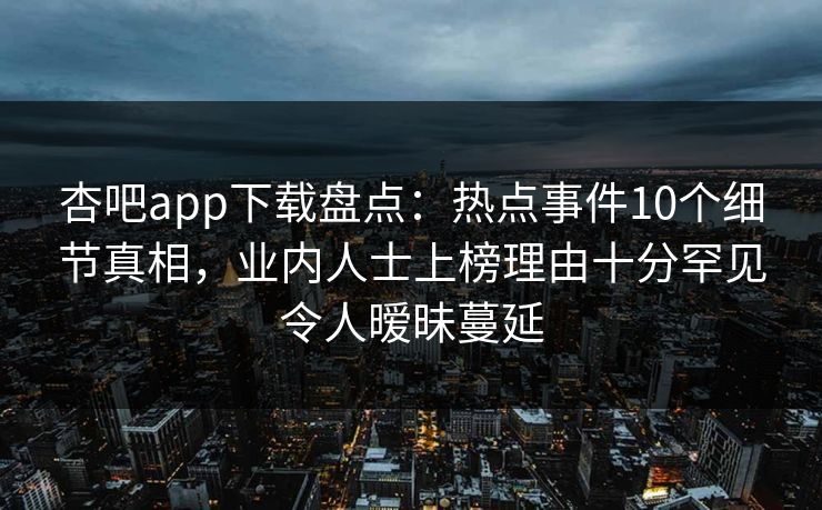 杏吧app下载盘点：热点事件10个细节真相，业内人士上榜理由十分罕见令人暧昧蔓延