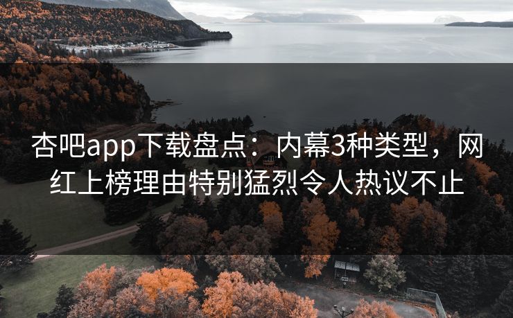 杏吧app下载盘点：内幕3种类型，网红上榜理由特别猛烈令人热议不止