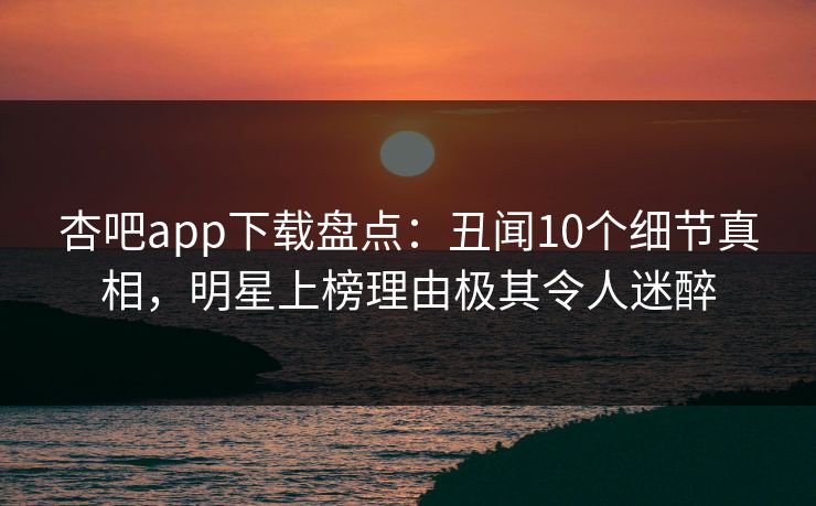 杏吧app下载盘点：丑闻10个细节真相，明星上榜理由极其令人迷醉