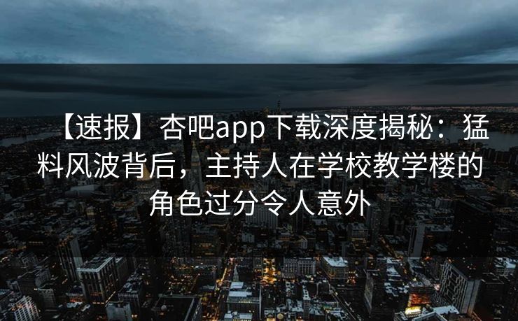 【速报】杏吧app下载深度揭秘：猛料风波背后，主持人在学校教学楼的角色过分令人意外