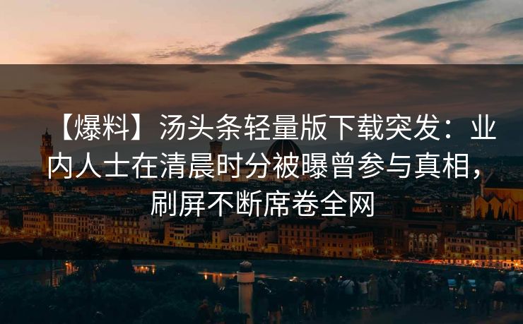 【爆料】汤头条轻量版下载突发：业内人士在清晨时分被曝曾参与真相，刷屏不断席卷全网