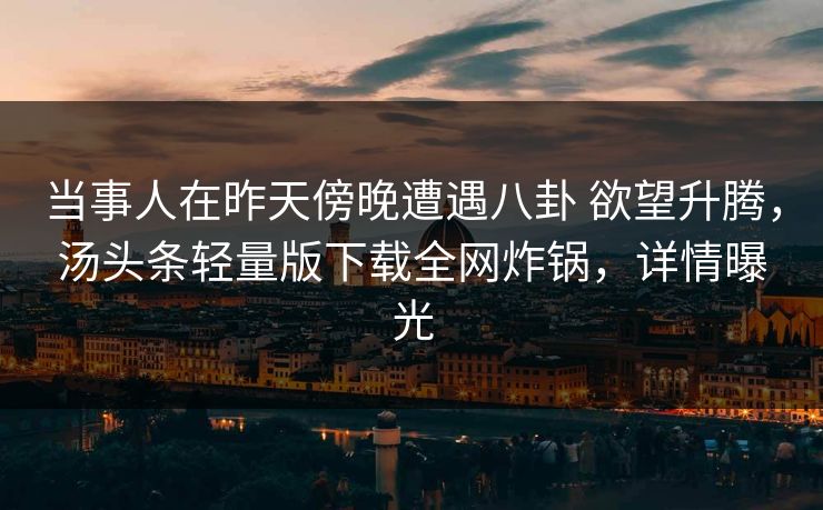 当事人在昨天傍晚遭遇八卦 欲望升腾，汤头条轻量版下载全网炸锅，详情曝光