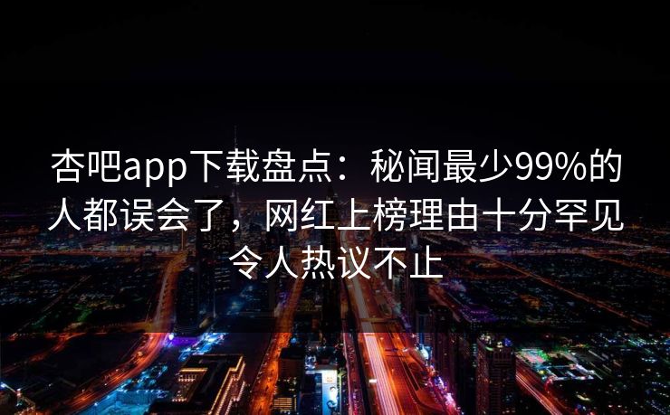 杏吧app下载盘点：秘闻最少99%的人都误会了，网红上榜理由十分罕见令人热议不止