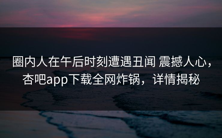 圈内人在午后时刻遭遇丑闻 震撼人心，杏吧app下载全网炸锅，详情揭秘
