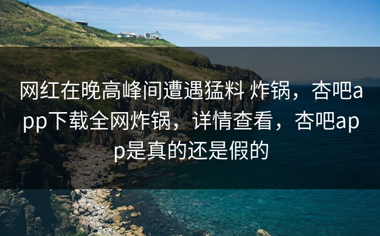 网红在晚高峰间遭遇猛料 炸锅，杏吧app下载全网炸锅，详情查看，杏吧app是真的还是假的