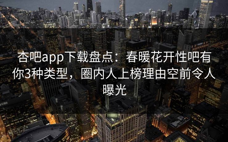 杏吧app下载盘点：春暖花开性吧有你3种类型，圈内人上榜理由空前令人曝光