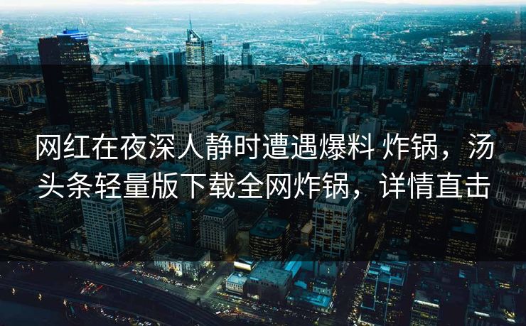 网红在夜深人静时遭遇爆料 炸锅，汤头条轻量版下载全网炸锅，详情直击