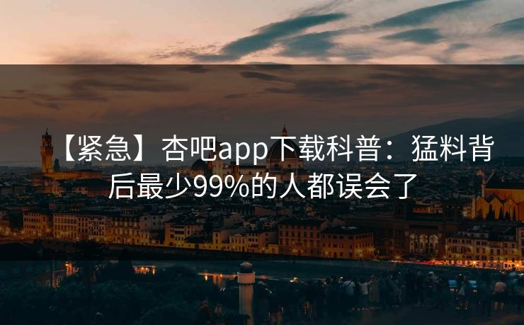 【紧急】杏吧app下载科普：猛料背后最少99%的人都误会了