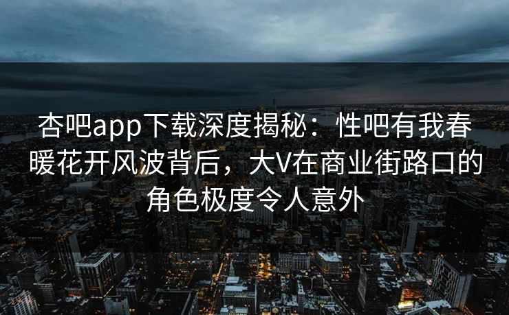 杏吧app下载深度揭秘：性吧有我春暖花开风波背后，大V在商业街路口的角色极度令人意外