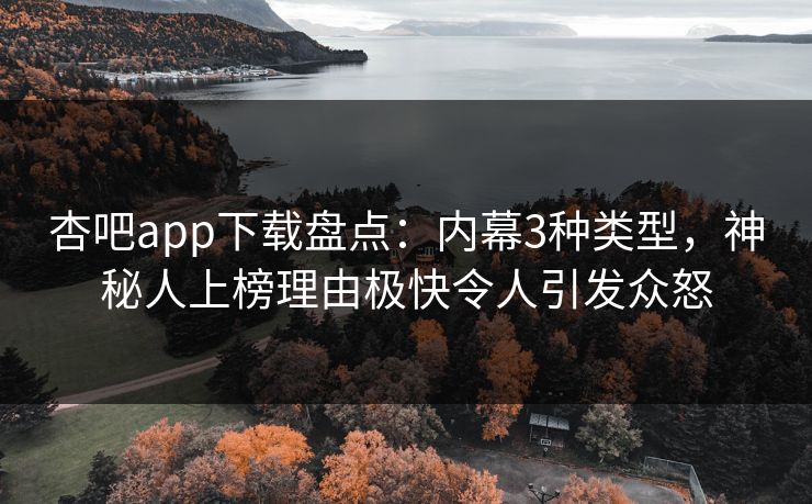杏吧app下载盘点：内幕3种类型，神秘人上榜理由极快令人引发众怒