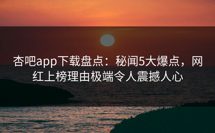 杏吧app下载盘点：秘闻5大爆点，网红上榜理由极端令人震撼人心