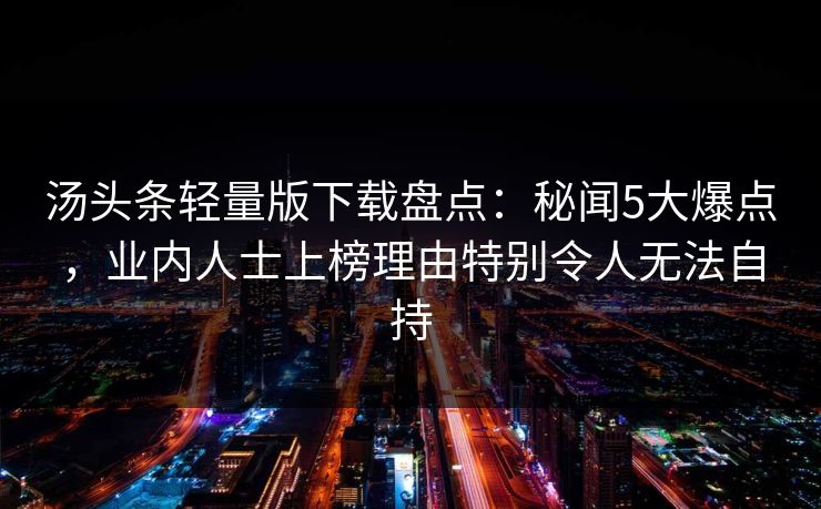 汤头条轻量版下载盘点：秘闻5大爆点，业内人士上榜理由特别令人无法自持