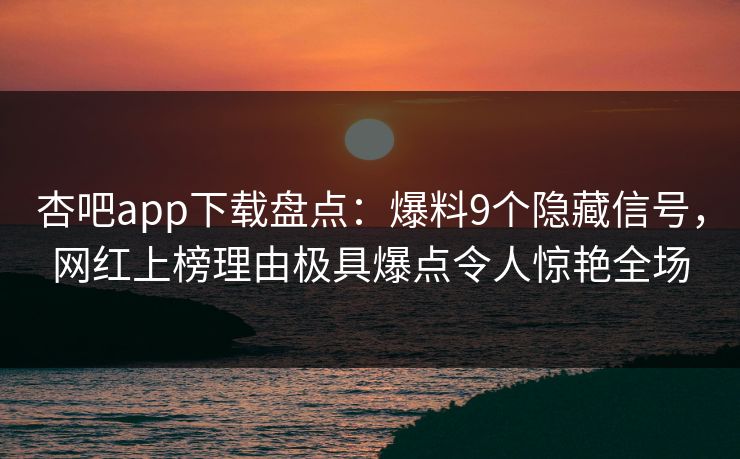 杏吧app下载盘点：爆料9个隐藏信号，网红上榜理由极具爆点令人惊艳全场