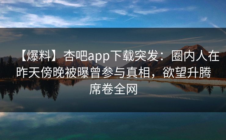 【爆料】杏吧app下载突发：圈内人在昨天傍晚被曝曾参与真相，欲望升腾席卷全网