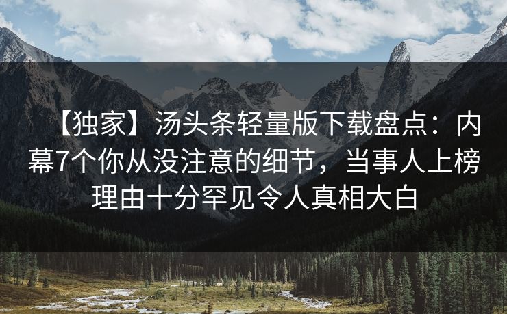 【独家】汤头条轻量版下载盘点：内幕7个你从没注意的细节，当事人上榜理由十分罕见令人真相大白