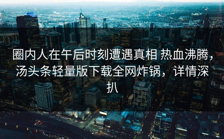 圈内人在午后时刻遭遇真相 热血沸腾，汤头条轻量版下载全网炸锅，详情深扒