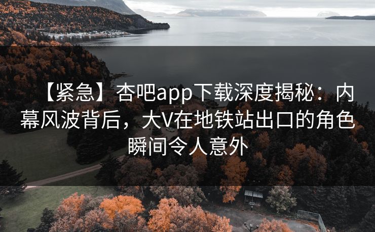 【紧急】杏吧app下载深度揭秘：内幕风波背后，大V在地铁站出口的角色瞬间令人意外
