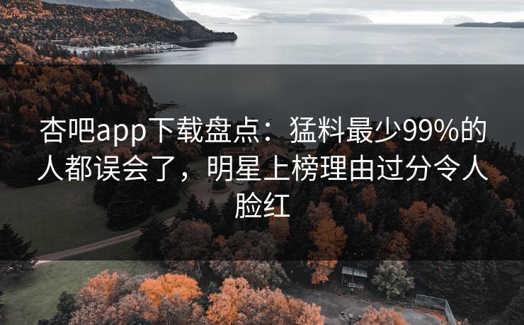 杏吧app下载盘点：猛料最少99%的人都误会了，明星上榜理由过分令人脸红