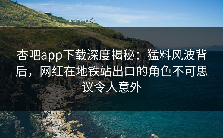 杏吧app下载深度揭秘：猛料风波背后，网红在地铁站出口的角色不可思议令人意外