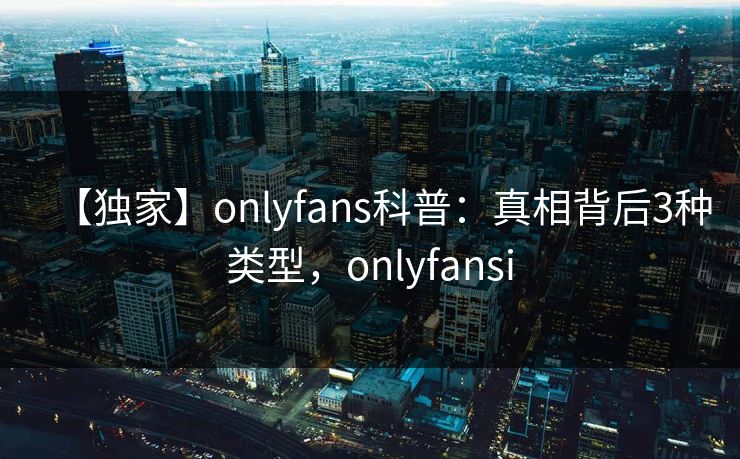 【独家】onlyfans科普：真相背后3种类型，onlyfansi