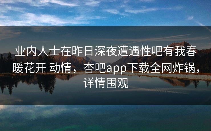 业内人士在昨日深夜遭遇性吧有我春暖花开 动情，杏吧app下载全网炸锅，详情围观