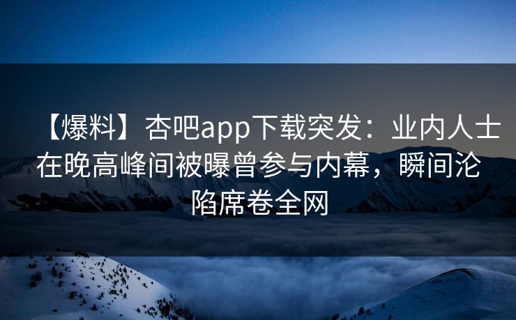 【爆料】杏吧app下载突发：业内人士在晚高峰间被曝曾参与内幕，瞬间沦陷席卷全网