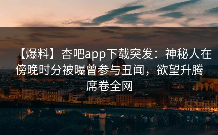 【爆料】杏吧app下载突发：神秘人在傍晚时分被曝曾参与丑闻，欲望升腾席卷全网