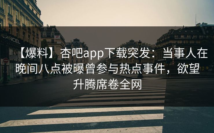 【爆料】杏吧app下载突发：当事人在晚间八点被曝曾参与热点事件，欲望升腾席卷全网
