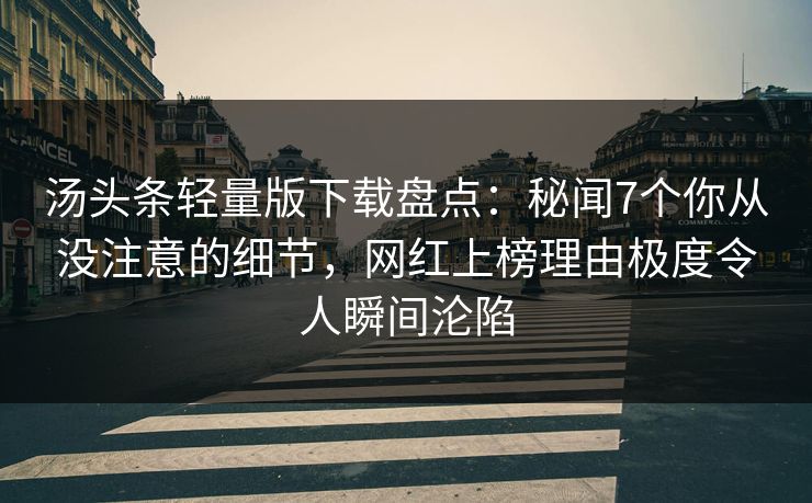 汤头条轻量版下载盘点：秘闻7个你从没注意的细节，网红上榜理由极度令人瞬间沦陷