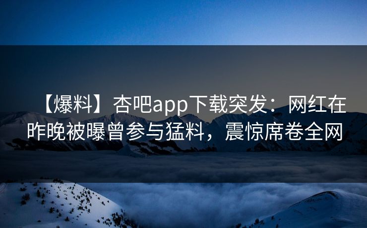 【爆料】杏吧app下载突发：网红在昨晚被曝曾参与猛料，震惊席卷全网