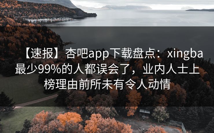 【速报】杏吧app下载盘点：xingba最少99%的人都误会了，业内人士上榜理由前所未有令人动情