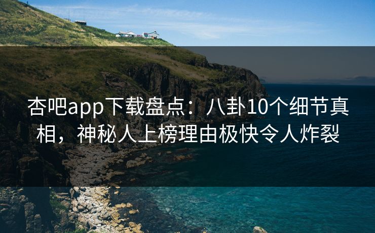 杏吧app下载盘点：八卦10个细节真相，神秘人上榜理由极快令人炸裂
