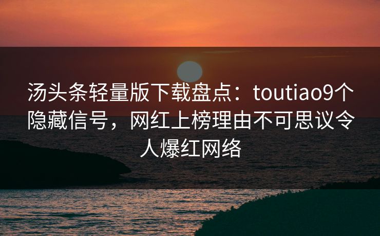 汤头条轻量版下载盘点：toutiao9个隐藏信号，网红上榜理由不可思议令人爆红网络