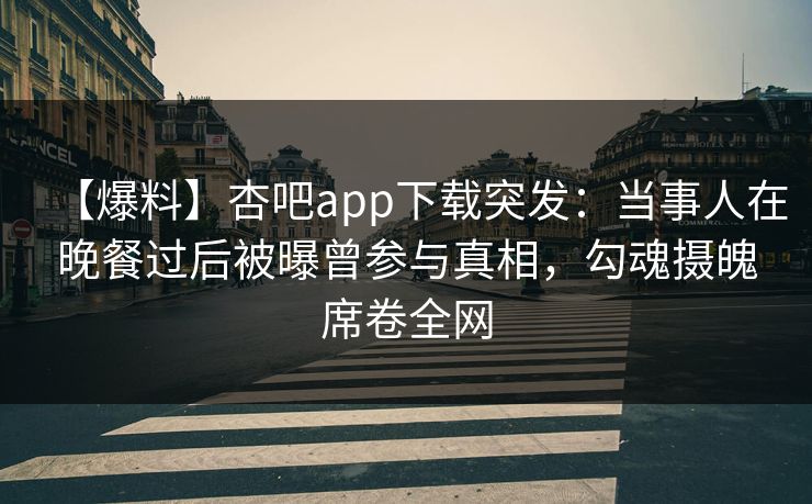 【爆料】杏吧app下载突发：当事人在晚餐过后被曝曾参与真相，勾魂摄魄席卷全网