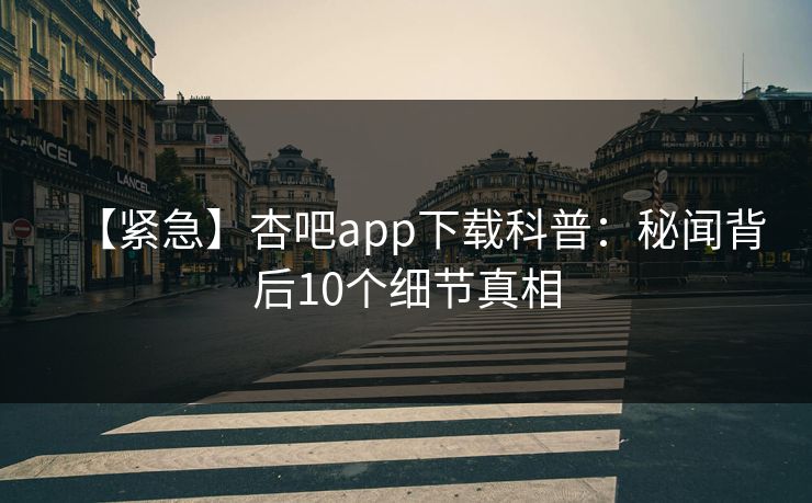 【紧急】杏吧app下载科普：秘闻背后10个细节真相