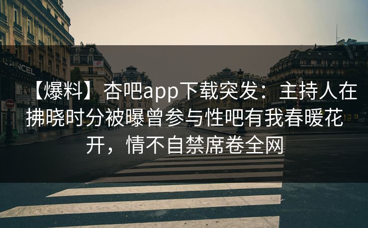 【爆料】杏吧app下载突发：主持人在拂晓时分被曝曾参与性吧有我春暖花开，情不自禁席卷全网