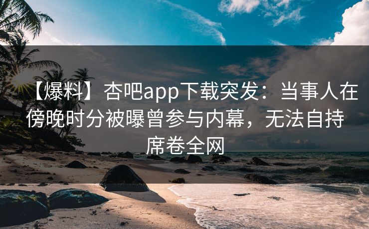 【爆料】杏吧app下载突发：当事人在傍晚时分被曝曾参与内幕，无法自持席卷全网