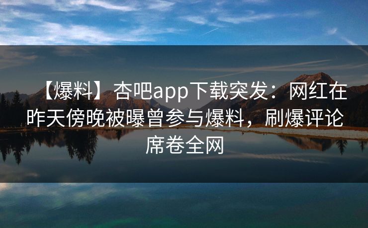 【爆料】杏吧app下载突发：网红在昨天傍晚被曝曾参与爆料，刷爆评论席卷全网