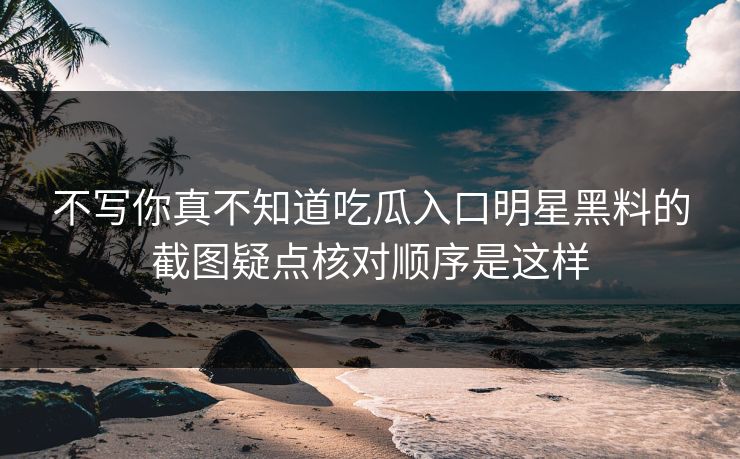 不写你真不知道吃瓜入口明星黑料的截图疑点核对顺序是这样