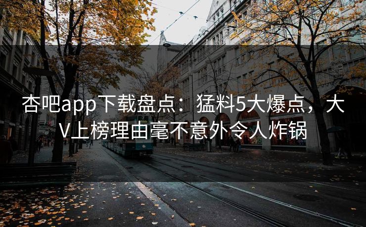 杏吧app下载盘点：猛料5大爆点，大V上榜理由毫不意外令人炸锅