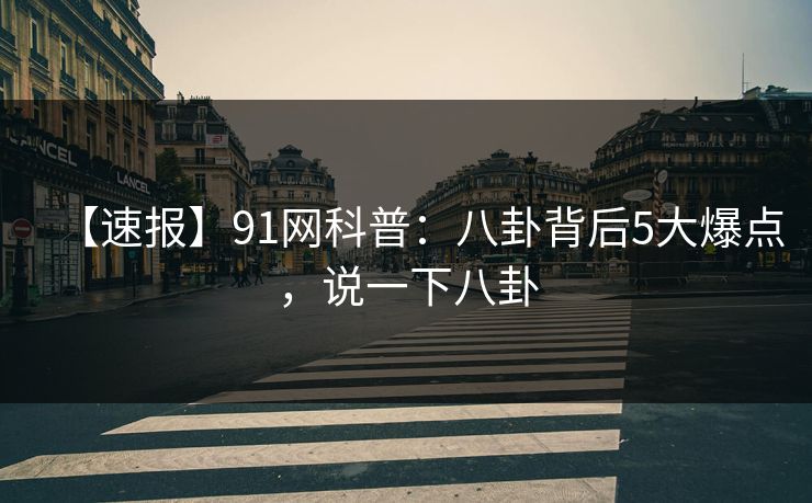 【速报】91网科普：八卦背后5大爆点，说一下八卦