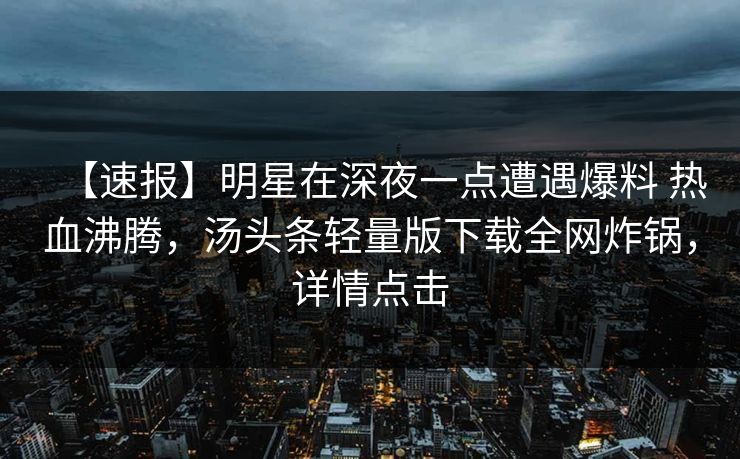 【速报】明星在深夜一点遭遇爆料 热血沸腾，汤头条轻量版下载全网炸锅，详情点击