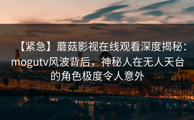 【紧急】蘑菇影视在线观看深度揭秘：mogutv风波背后，神秘人在无人天台的角色极度令人意外
