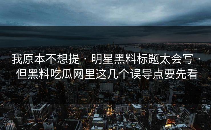我原本不想提 · 明星黑料标题太会写 · 但黑料吃瓜网里这几个误导点要先看