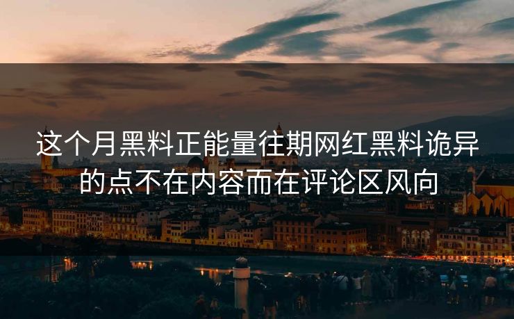 这个月黑料正能量往期网红黑料诡异的点不在内容而在评论区风向